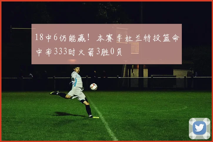 18中6仍能赢！本赛季杜兰特投篮命中率333时火箭3胜0负