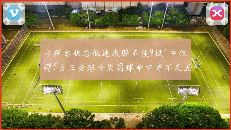卡斯尔状态低迷表现不佳9投1中仅得5分三分球全失罚球命中率不足五成