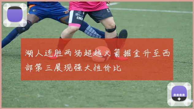 湖人连胜两场超越火箭掘金升至西部第三展现强大性价比