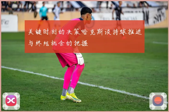 关键时刻的决策哈克斯谈持球推进与终结机会的把握