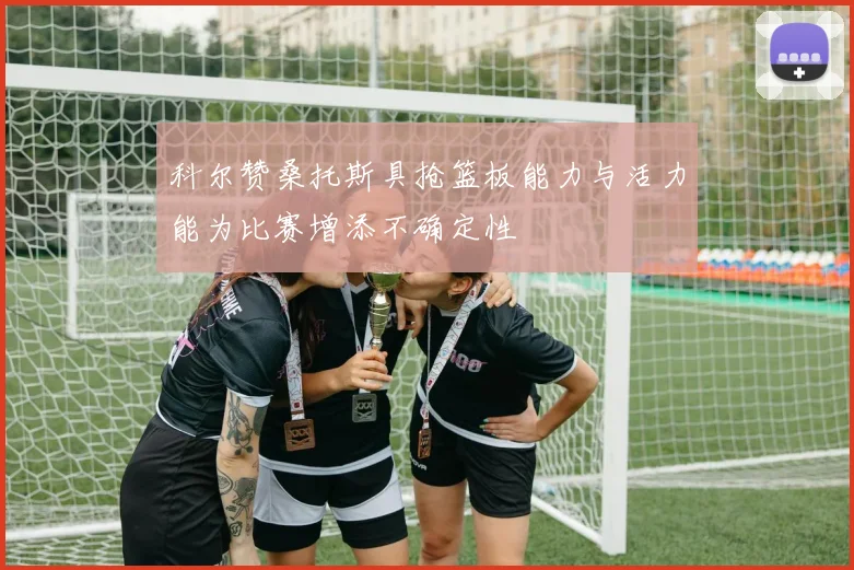 科尔赞桑托斯具抢篮板能力与活力能为比赛增添不确定性