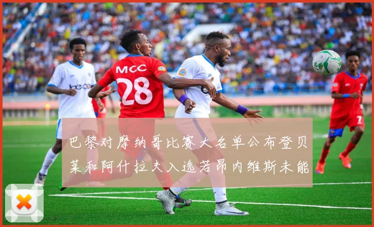 巴黎对摩纳哥比赛大名单公布登贝莱和阿什拉夫入选若昂内维斯未能参赛