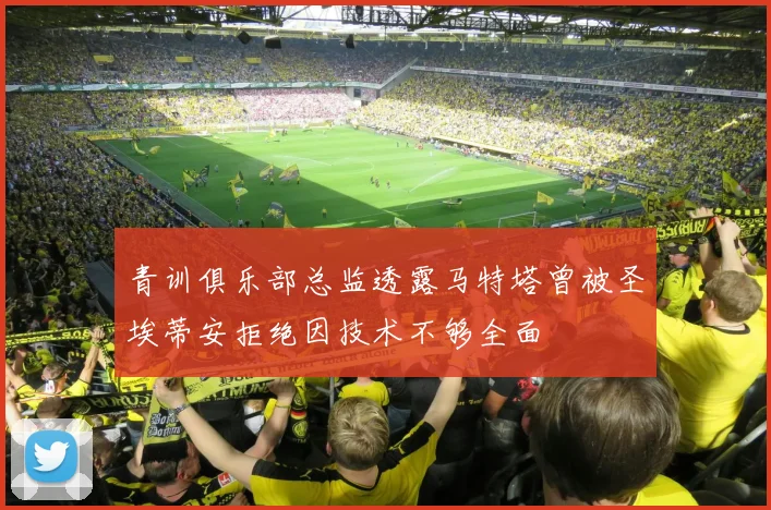 青训俱乐部总监透露马特塔曾被圣埃蒂安拒绝因技术不够全面