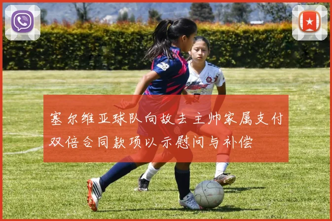 塞尔维亚球队向故去主帅家属支付双倍合同款项以示慰问与补偿