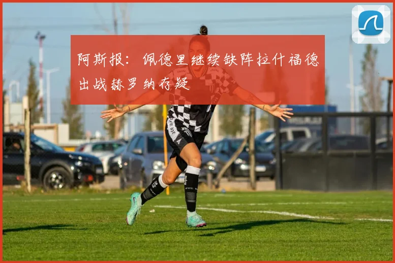 阿斯报：佩德里继续缺阵拉什福德出战赫罗纳存疑