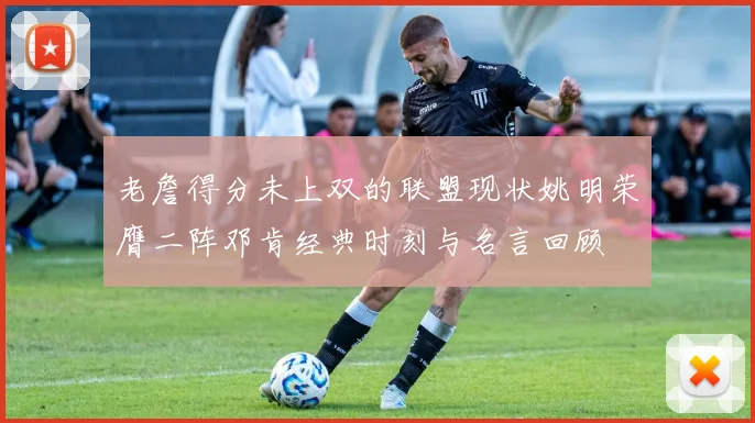 老詹得分未上双的联盟现状姚明荣膺二阵邓肯经典时刻与名言回顾