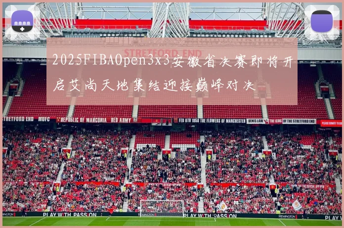 2025FIBAOpen3x3安徽省决赛即将开启艾尚天地集结迎接巅峰对决