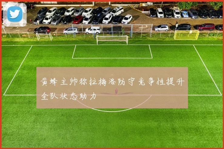 黄蜂主帅称拉梅洛防守竞争性提升全队状态助力