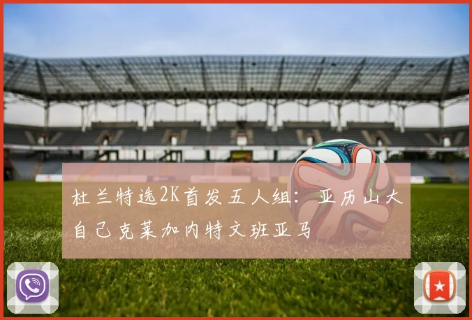 杜兰特选2K首发五人组：亚历山大自己克莱加内特文班亚马