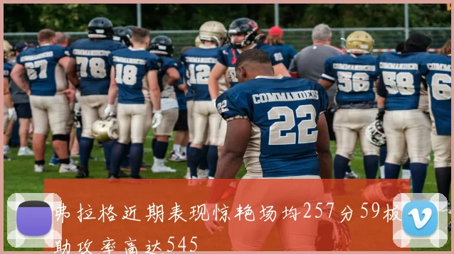 弗拉格近期表现惊艳场均257分59板助攻率高达545