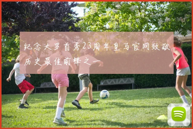 纪念大罗首秀23周年皇马官网致敬历史最佳前锋之一