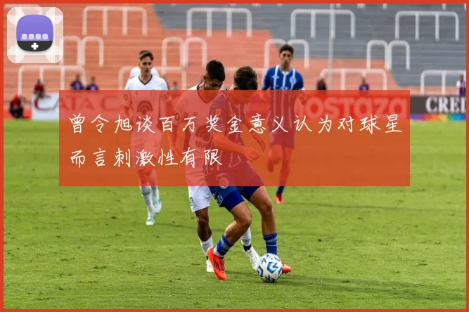 曾令旭谈百万奖金意义认为对球星而言刺激性有限