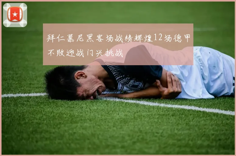 拜仁慕尼黑客场战绩辉煌12场德甲不败迎战门兴挑战