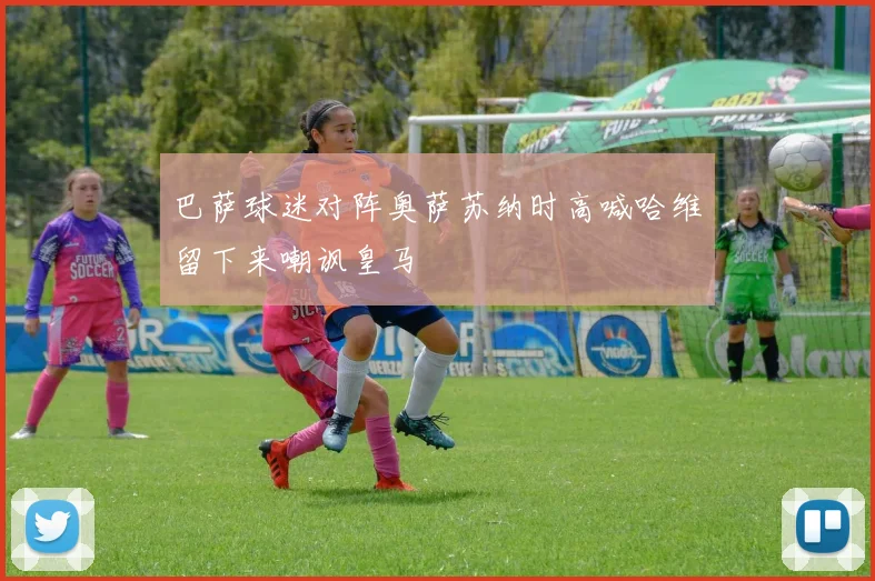 巴萨球迷对阵奥萨苏纳时高喊哈维留下来嘲讽皇马