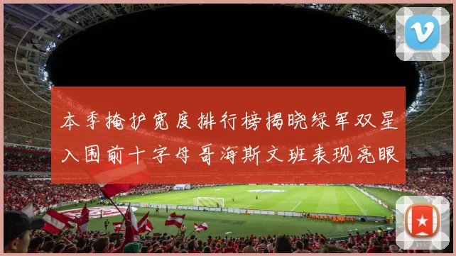 本季掩护宽度排行榜揭晓绿军双星入围前十字母哥海斯文班表现亮眼