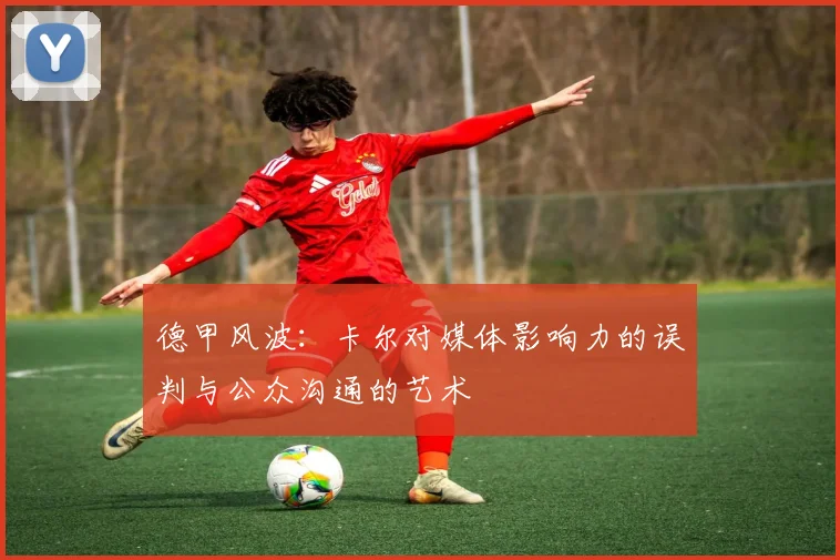 德甲风波：卡尔对媒体影响力的误判与公众沟通的艺术