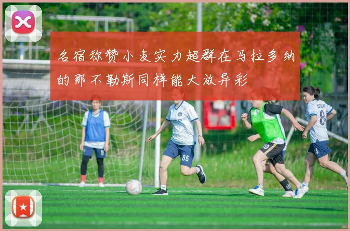 名宿称赞小麦实力超群在马拉多纳的那不勒斯同样能大放异彩
