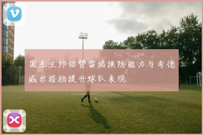 国王主帅称赞雷诺换防能力与考德威尔搭档提升球队表现