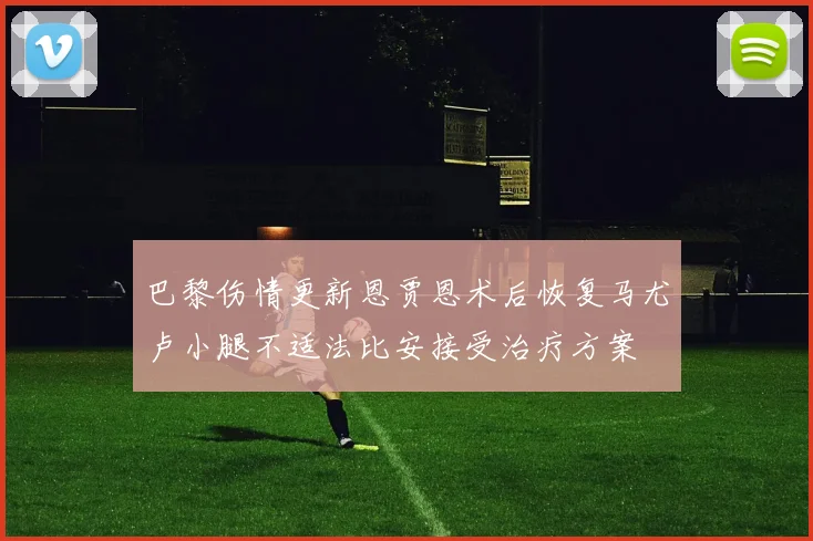 巴黎伤情更新恩贾恩术后恢复马尤卢小腿不适法比安接受治疗方案