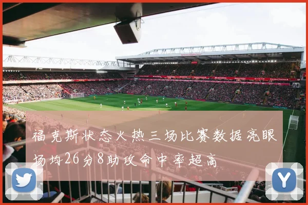 福克斯状态火热三场比赛数据亮眼场均26分8助攻命中率超高