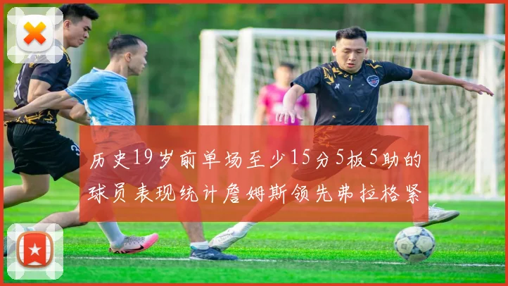 历史19岁前单场至少15分5板5助的球员表现统计詹姆斯领先弗拉格紧随其后