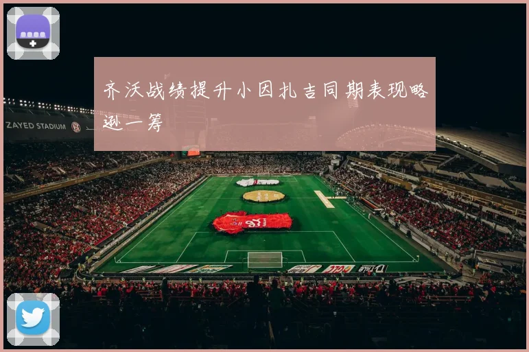 齐沃战绩提升小因扎吉同期表现略逊一筹