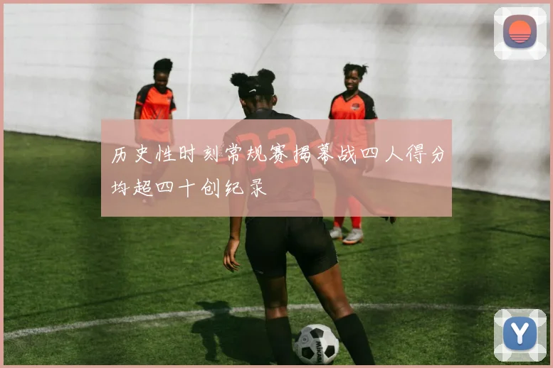 历史性时刻常规赛揭幕战四人得分均超四十创纪录