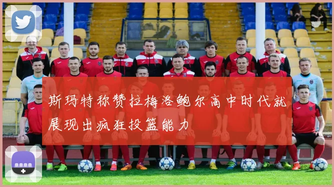斯玛特称赞拉梅洛鲍尔高中时代就展现出疯狂投篮能力