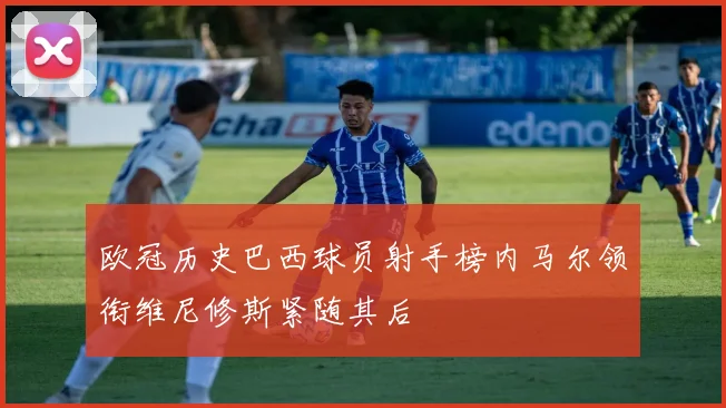 欧冠历史巴西球员射手榜内马尔领衔维尼修斯紧随其后