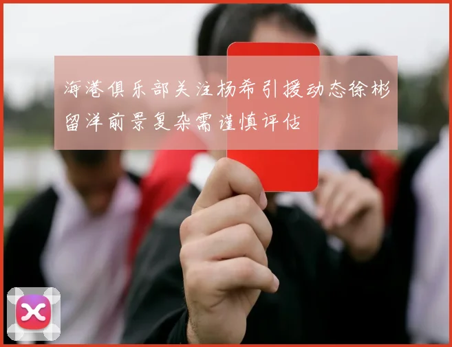 海港俱乐部关注杨希引援动态徐彬留洋前景复杂需谨慎评估