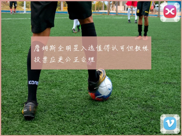 詹姆斯全明星入选值得认可但教练投票应更公正合理