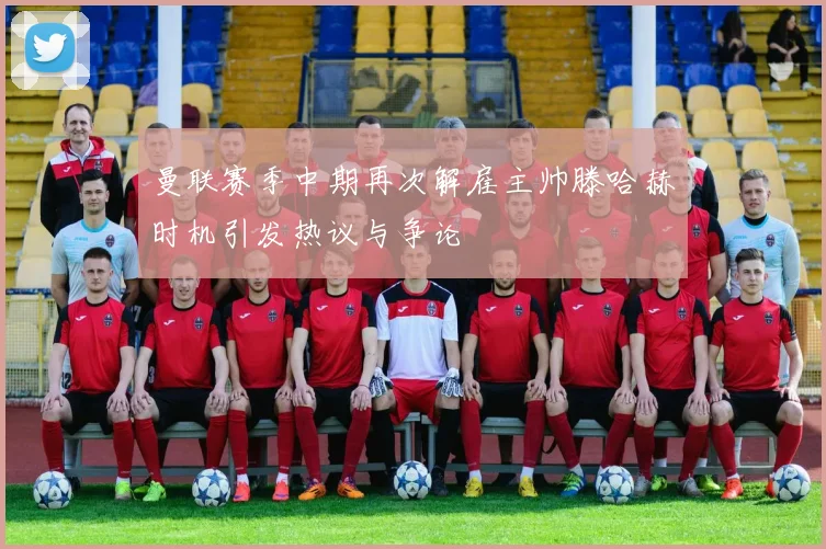 曼联赛季中期再次解雇主帅滕哈赫时机引发热议与争论