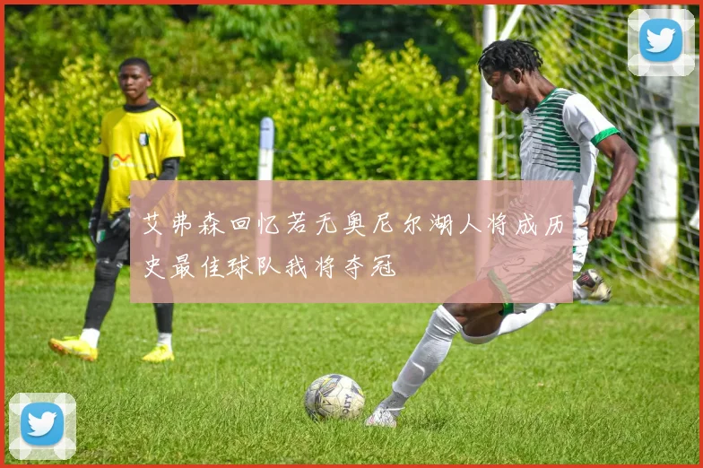 艾弗森回忆若无奥尼尔湖人将成历史最佳球队我将夺冠
