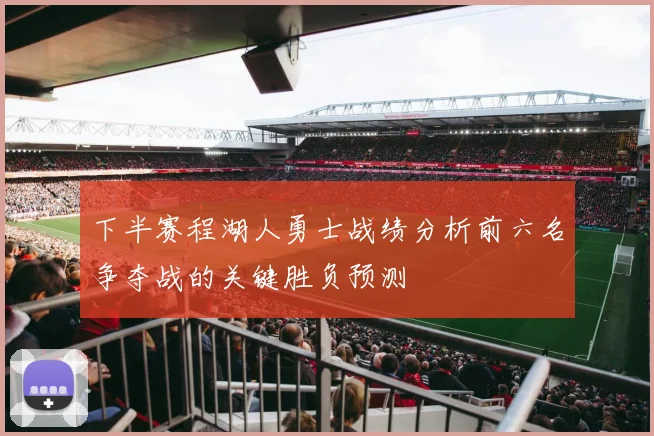 下半赛程湖人勇士战绩分析前六名争夺战的关键胜负预测