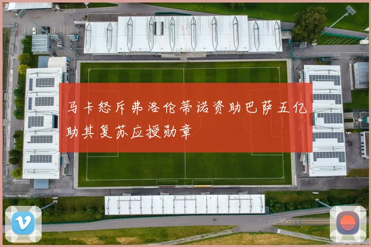 马卡怒斥弗洛伦蒂诺资助巴萨五亿助其复苏应授勋章