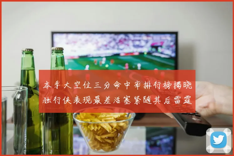本季大空位三分命中率排行榜揭晓独行侠表现最差活塞紧随其后雷霆排名第九