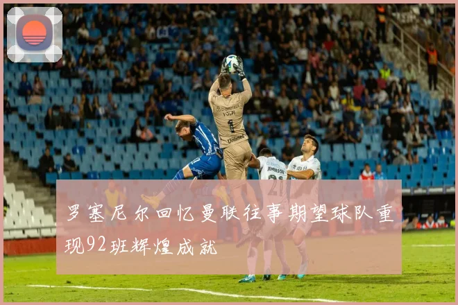 罗塞尼尔回忆曼联往事期望球队重现92班辉煌成就