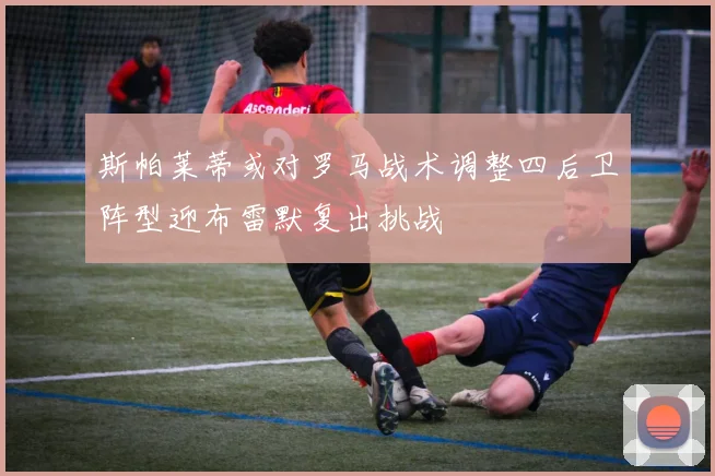 斯帕莱蒂或对罗马战术调整四后卫阵型迎布雷默复出挑战